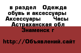  в раздел : Одежда, обувь и аксессуары » Аксессуары »  » Часы . Астраханская обл.,Знаменск г.